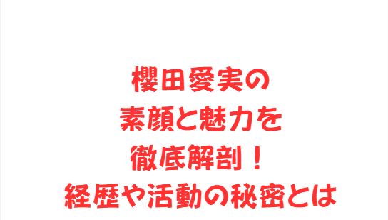 櫻田愛実の素顔と魅力を徹底解剖！経歴や活動の秘密とは