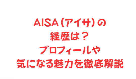 AISA（アイサ）の経歴は？プロフィールや気になる魅力を徹底解説