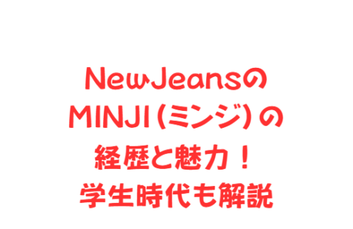 NewJeansのMINJI(ミンジ)の経歴と魅力!学生時代も解説