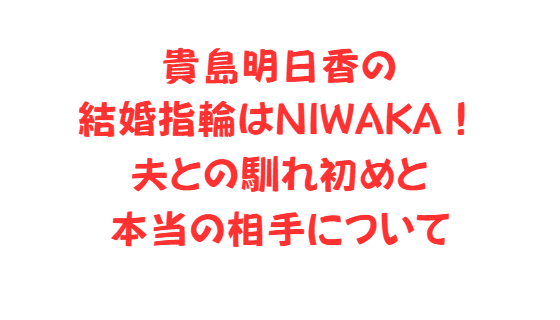 貴島明日香の結婚指輪はNIWAKA！夫との馴れ初めと本当の相手について