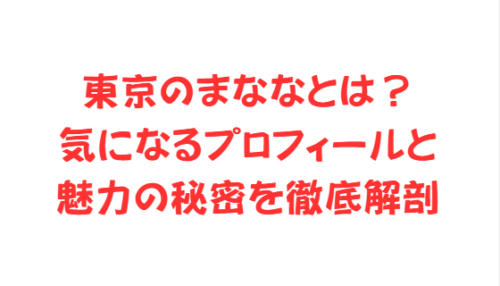 東京のまななとは?気になるプロフィールと魅力の秘密を徹底解剖