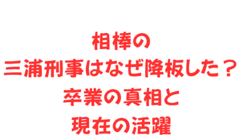 相棒の三浦刑事はなぜ降板した？卒業の真相と現在の活躍