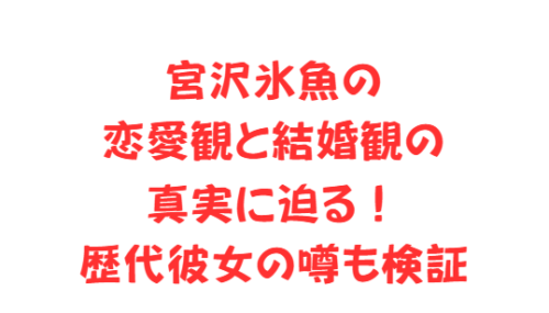 宮沢氷魚の恋愛観と結婚観の真実に迫る！歴代彼女の噂も検証