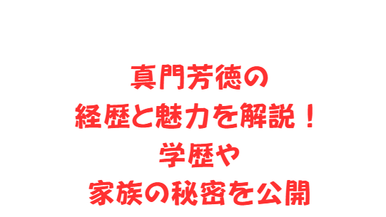 真門芳徳の経歴と魅力を解説！学歴や家族の秘密を公開