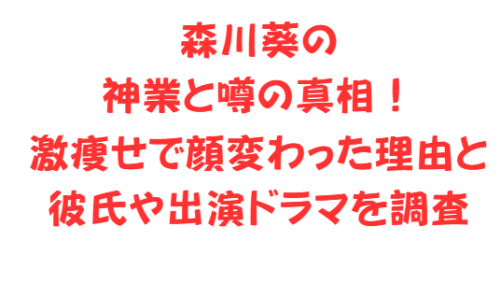 森川葵の神業と噂の真相！激痩せで顔変わった理由と彼氏や出演ドラマを調査