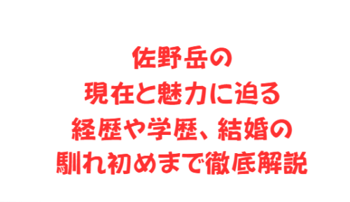 佐野岳の現在と魅力に迫る経歴や学歴、結婚の馴れ初めまで徹底解説