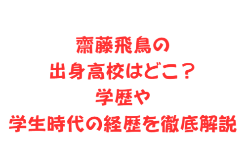 齋藤飛鳥の出身高校はどこ？学歴や学生時代の経歴を徹底解説