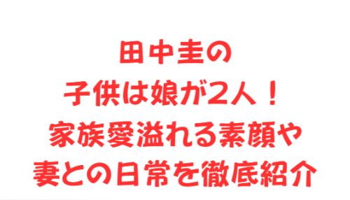 田中圭の子供は娘が2人!家族愛溢れる素顔や妻との日常を徹底紹介