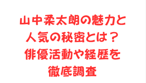 山中柔太朗の魅力と人気の秘密とは？俳優活動や経歴を徹底調査