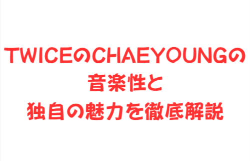 TWICEのCHAEYOUNG（チェヨン）の音楽性と独自の魅力を徹底解説