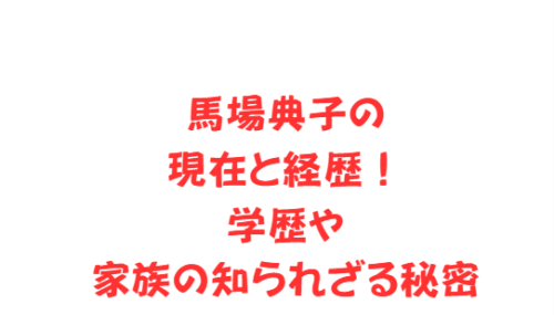 馬場典子の現在と経歴!学歴や家族の知られざる秘密