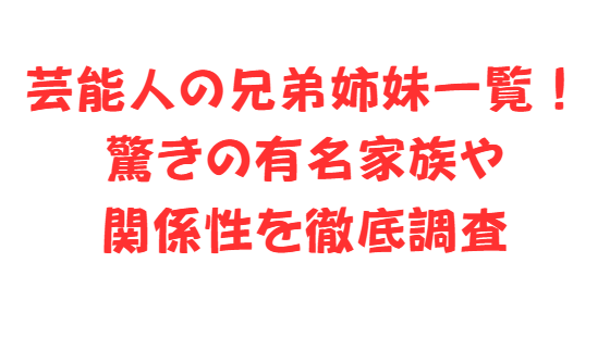 芸能人の兄弟姉妹一覧！驚きの有名家族や関係性を徹底調査