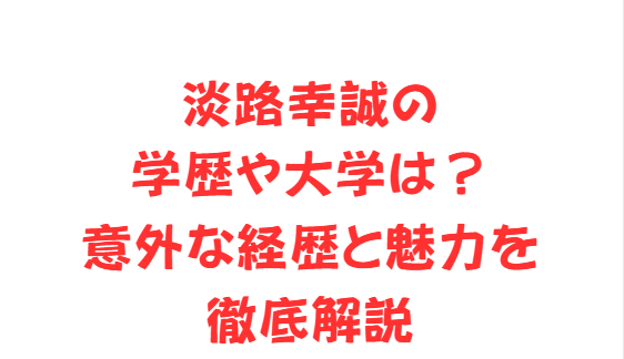 淡路幸誠の学歴や大学は？意外な経歴と魅力を徹底解説