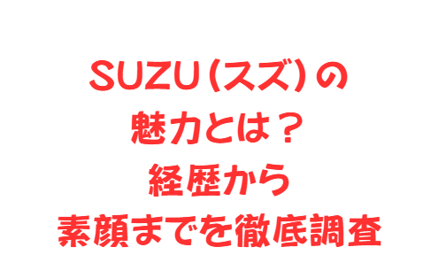 SUZU(スズ)の魅力とは?経歴から素顔までを徹底調査