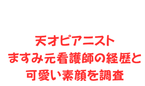 天才ピアニストますみ元看護師の経歴と可愛い素顔を調査