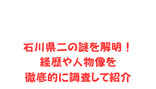 石川県二の謎を解明！経歴や人物像を徹底的に調査して紹介