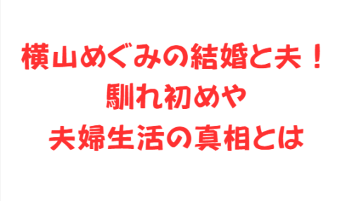横山めぐみの結婚と夫！馴れ初めや夫婦生活の真相とは