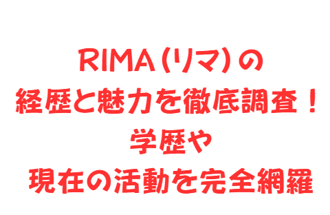 RIMA（リマ）の経歴と魅力を徹底調査！学歴や現在の活動を完全網羅