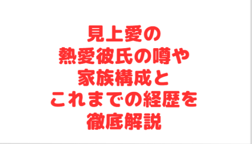 見上愛の熱愛彼氏の噂や家族構成とこれまでの経歴を徹底解説
