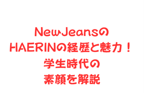 NewJeansのHAERINの経歴と魅力!学生時代の素顔を解説