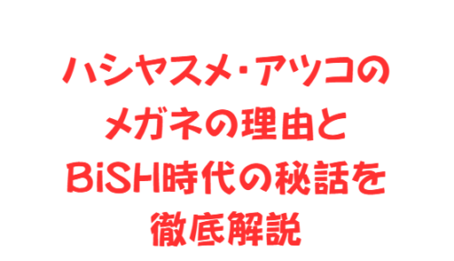 ハシヤスメ・アツコのメガネの理由とBiSH時代の秘話を徹底解説