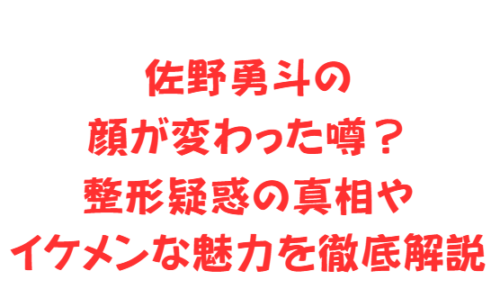 佐野勇斗の顔が変わった噂?整形疑惑の真相やイケメンな魅力を徹底解説