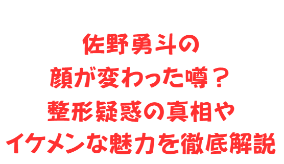 佐野勇斗の顔が変わった噂？整形疑惑の真相やイケメンな魅力を徹底解説
