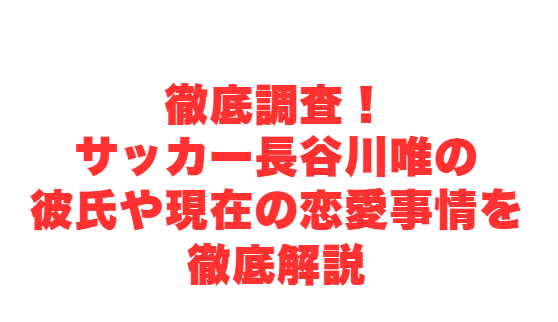 徹底調査！サッカー長谷川唯の彼氏や現在の恋愛事情を徹底解説