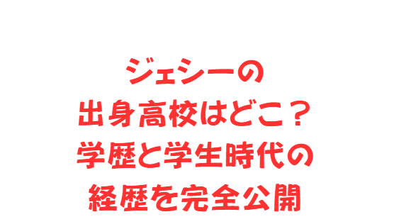 ジェシーの出身高校はどこ？学歴と学生時代の経歴を完全公開