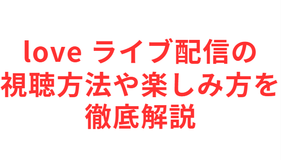 love ライブ配信の視聴方法や楽しみ方を徹底解説