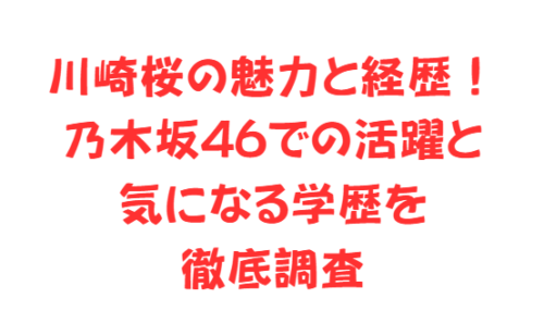 川崎桜の魅力と経歴!乃木坂46での活躍と気になる学歴を徹底調査