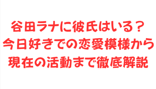 谷田ラナに彼氏はいる?今日好きでの恋愛模様から現在の活動まで徹底解説
