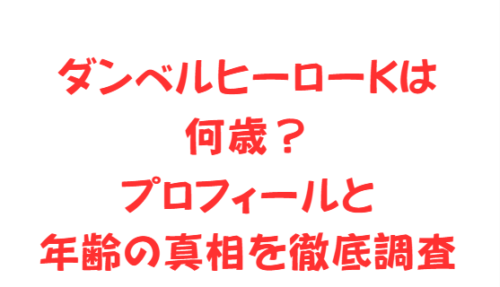 ダンベルヒーローKは何歳？プロフィールと年齢の真相を徹底調査