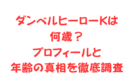 ダンベルヒーローKは何歳？プロフィールと年齢の真相を徹底調査