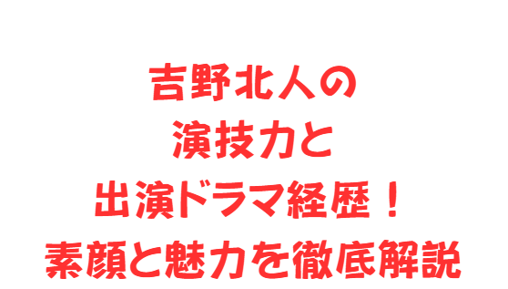 吉野北人の演技力と出演ドラマ経歴！素顔と魅力を徹底解説