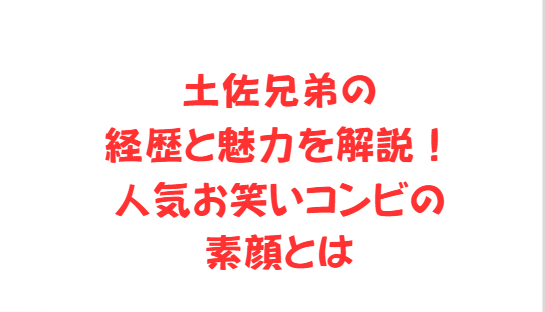 土佐兄弟の経歴と魅力を解説！人気お笑いコンビの素顔とは