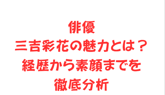 俳優三吉彩花の魅力とは？経歴から素顔までを徹底分析