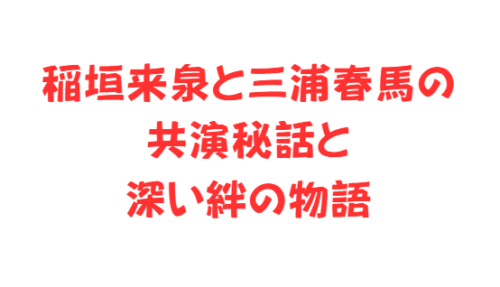 稲垣来泉と三浦春馬の共演秘話と深い絆の物語