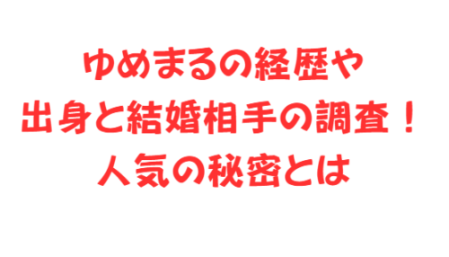 ゆめまるの経歴や出身と結婚相手の調査！人気の秘密とは
