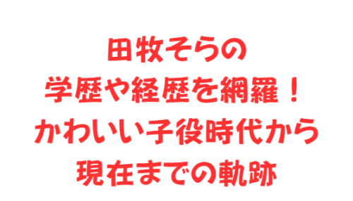田牧そらの学歴や経歴を網羅!かわいい子役時代から現在までの軌跡