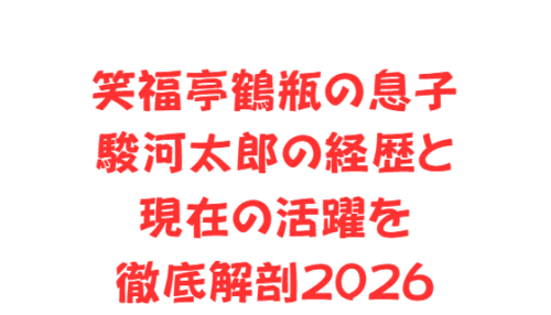 笑福亭鶴瓶の息子、駿河太郎の経歴と現在の活躍を徹底解剖2026