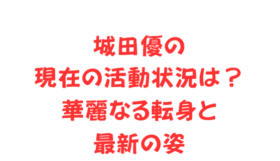 城田優の現在の活動状況は？華麗なる転身と最新の姿