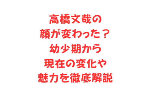 高橋文哉の顔が変わった?幼少期から現在の変化や魅力を徹底解説