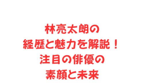 林亮太朗の経歴と魅力を解説!注目の俳優の素顔と未来