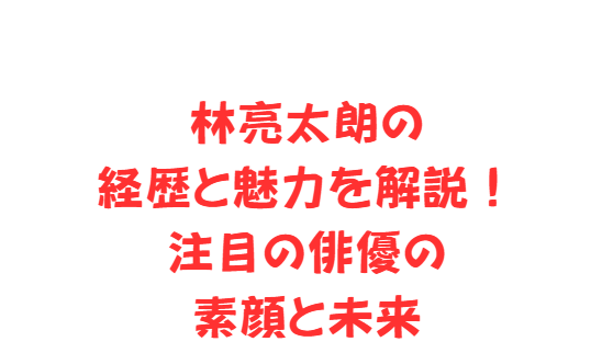 林亮太朗の経歴と魅力を解説！注目の俳優の素顔と未来