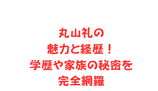 丸山礼の魅力と経歴！学歴や家族の秘密を完全網羅