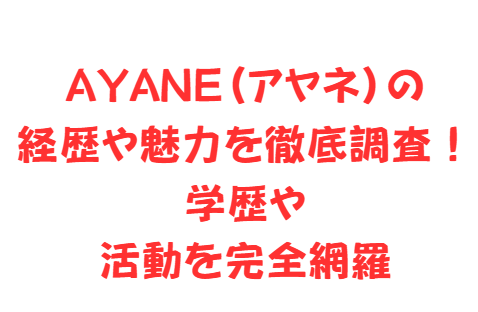 AYANE(アヤネ)の経歴や魅力を徹底調査!学歴や活動を完全網羅