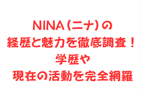 NINA(ニナ)の経歴と魅力を徹底調査!学歴や現在の活動を完全網羅