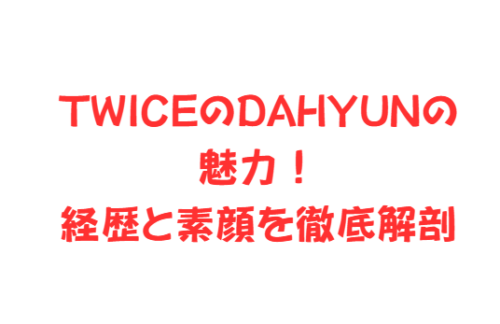 TWICEのDAHYUN（ダヒョン）の魅力！経歴と素顔を徹底解剖