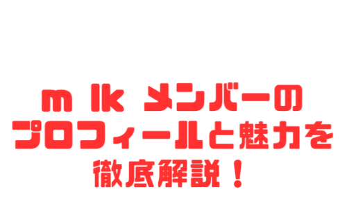m lk メンバーのプロフィールと魅力を徹底解説!
